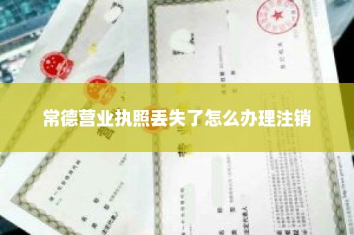 常德营业执照丢失了怎么办理注销