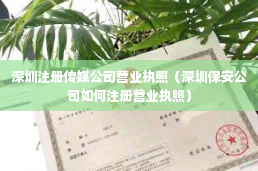 深圳注册传媒公司营业执照（深圳保安公司如何注册营业执照）