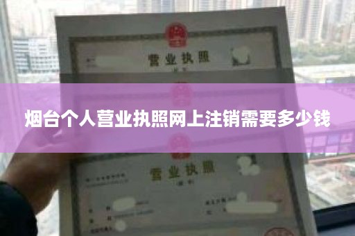 烟台个人营业执照网上注销需要多少钱