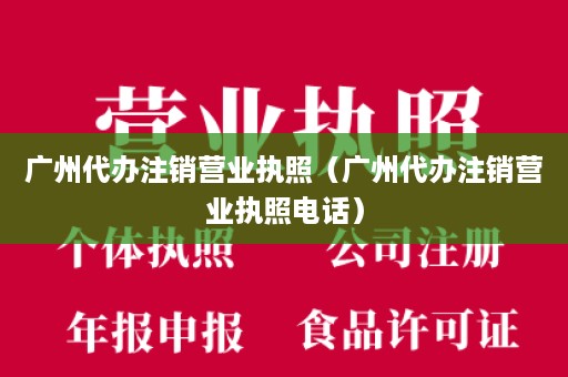 广州代办注销营业执照（广州代办注销营业执照电话）