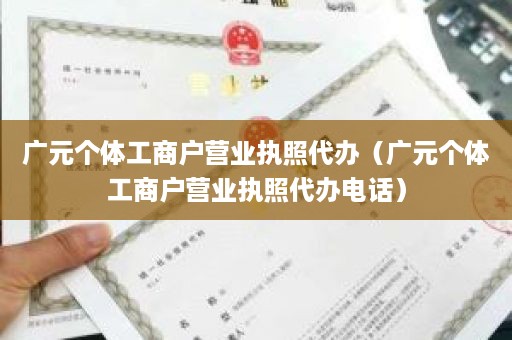 广元个体工商户营业执照代办（广元个体工商户营业执照代办电话）