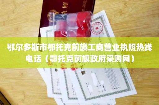 鄂尔多斯市鄂托克前旗工商营业执照热线电话（鄂托克前旗政府采购网）
