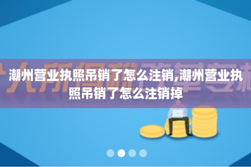 潮州营业执照吊销了怎么注销,潮州营业执照吊销了怎么注销掉