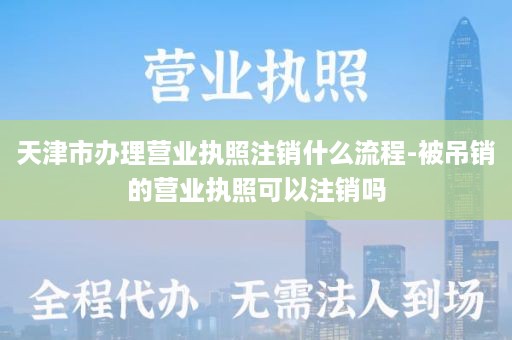 天津市办理营业执照注销什么流程-被吊销的营业执照可以注销吗