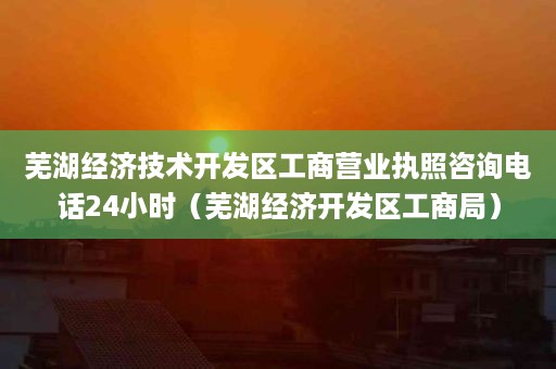 芜湖经济技术开发区工商营业执照咨询电话24小时（芜湖经济开发区工商局）