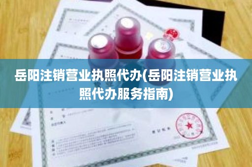 岳阳注销营业执照代办(岳阳注销营业执照代办服务指南)