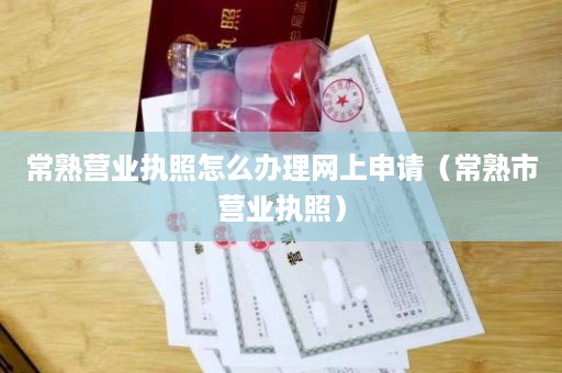 常熟营业执照怎么办理网上申请（常熟市营业执照）