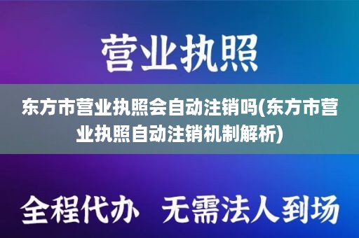 东方市营业执照会自动注销吗(东方市营业执照自动注销机制解析)