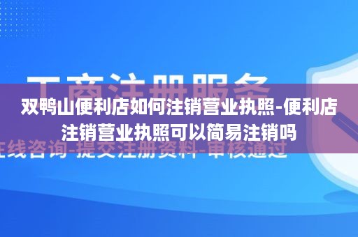 双鸭山便利店如何注销营业执照-便利店注销营业执照可以简易注销吗