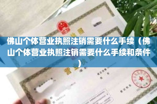 佛山个体营业执照注销需要什么手续（佛山个体营业执照注销需要什么手续和条件）
