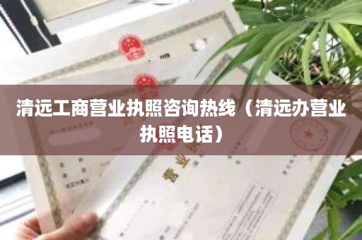 清远工商营业执照咨询热线（清远办营业执照电话）