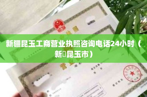 新疆昆玉工商营业执照咨询电话24小时（新彊昆玉市）