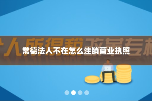 常德法人不在怎么注销营业执照