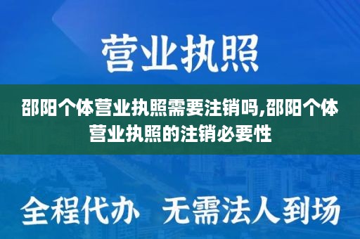邵阳个体营业执照需要注销吗,邵阳个体营业执照的注销必要性