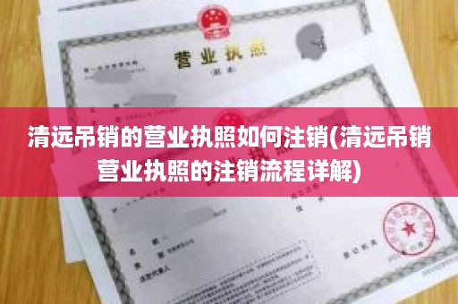 清远吊销的营业执照如何注销(清远吊销营业执照的注销流程详解)