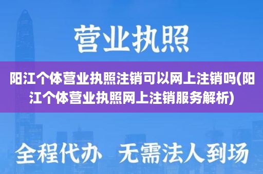 阳江个体营业执照注销可以网上注销吗(阳江个体营业执照网上注销服务解析)