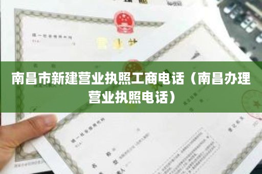 南昌市新建营业执照工商电话（南昌办理营业执照电话）