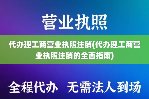 代办理工商营业执照注销(代办理工商营业执照注销的全面指南)