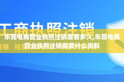 东莞电商营业执照注销需要多久,东莞电商营业执照注销需要什么资料