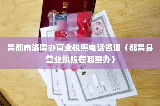 昌都市洛隆办营业执照电话咨询（都昌县营业执照在哪里办）