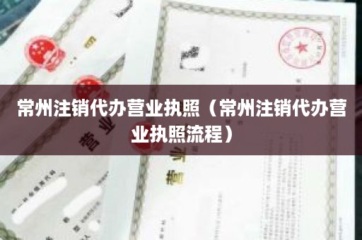 常州注销代办营业执照（常州注销代办营业执照流程）