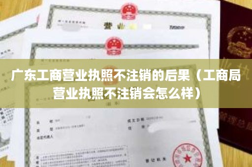 广东工商营业执照不注销的后果（工商局营业执照不注销会怎么样）