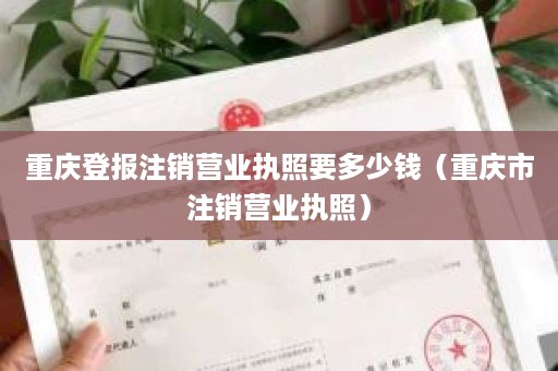 重庆登报注销营业执照要多少钱（重庆市注销营业执照）