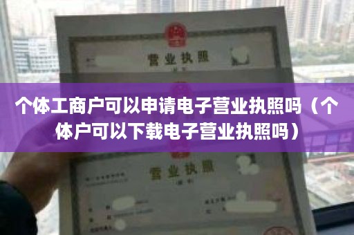 个体工商户可以申请电子营业执照吗（个体户可以下载电子营业执照吗）