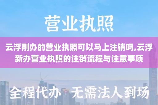 云浮刚办的营业执照可以马上注销吗,云浮新办营业执照的注销流程与注意事项