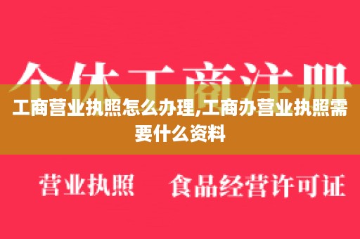 工商营业执照怎么办理,工商办营业执照需要什么资料