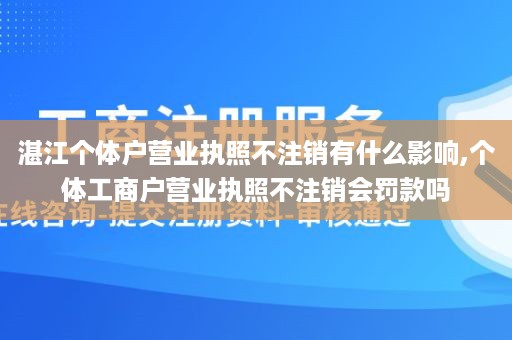 湛江个体户营业执照不注销有什么影响,个体工商户营业执照不注销会罚款吗