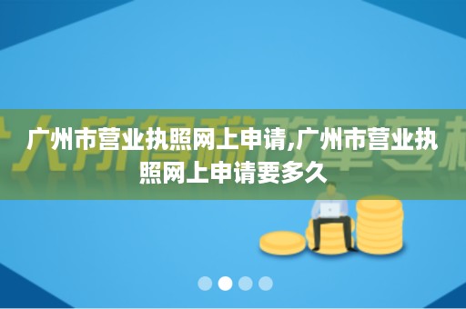 广州市营业执照网上申请,广州市营业执照网上申请要多久