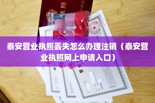 泰安营业执照丢失怎么办理注销（泰安营业执照网上申请入口）