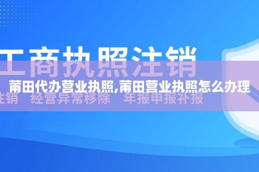 莆田代办营业执照,莆田营业执照怎么办理