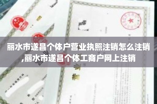 丽水市遂昌个体户营业执照注销怎么注销,丽水市遂昌个体工商户网上注销