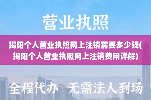 揭阳个人营业执照网上注销需要多少钱(揭阳个人营业执照网上注销费用详解)
