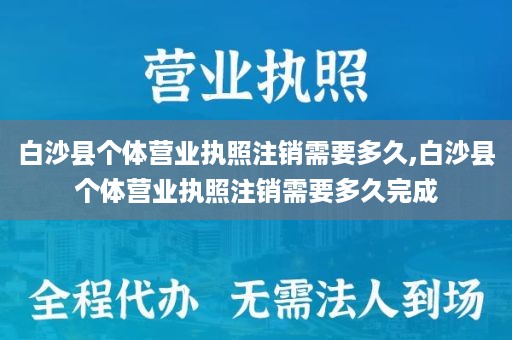 白沙县个体营业执照注销需要多久,白沙县个体营业执照注销需要多久完成