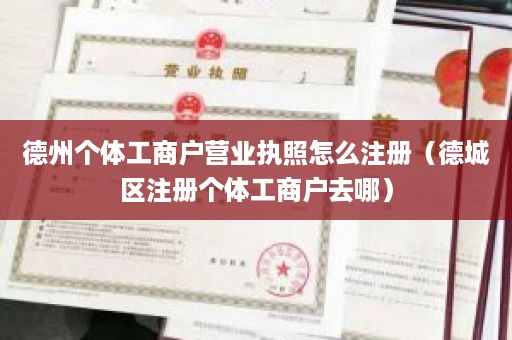 德州个体工商户营业执照怎么注册（德城区注册个体工商户去哪）