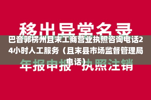 巴音郭楞州且末工商营业执照咨询电话24小时人工服务（且末县市场监督管理局电话）