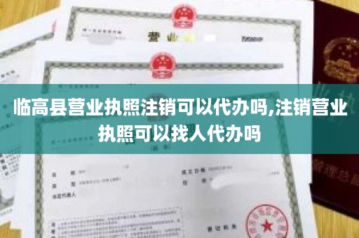 临高县营业执照注销可以代办吗,注销营业执照可以找人代办吗
