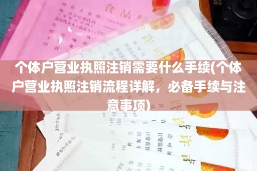 个体户营业执照注销需要什么手续(个体户营业执照注销流程详解，必备手续与注意事项)