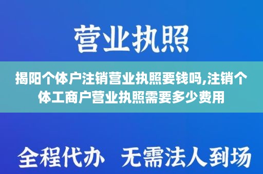 揭阳个体户注销营业执照要钱吗,注销个体工商户营业执照需要多少费用