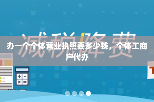 办一个个体营业执照要多少钱，个体工商户代办