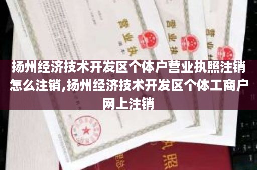 扬州经济技术开发区个体户营业执照注销怎么注销,扬州经济技术开发区个体工商户网上注销