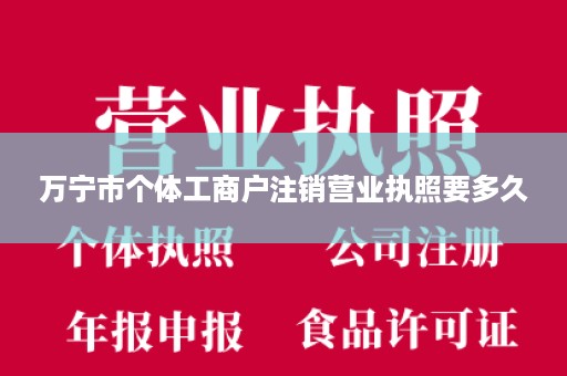 万宁市个体工商户注销营业执照要多久