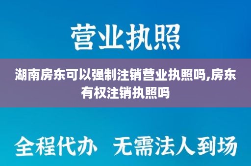 湖南房东可以强制注销营业执照吗,房东有权注销执照吗