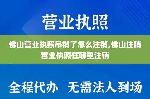 佛山营业执照吊销了怎么注销,佛山注销营业执照在哪里注销