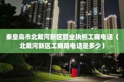 秦皇岛市北戴河新区营业执照工商电话（北戴河新区工商局电话是多少）