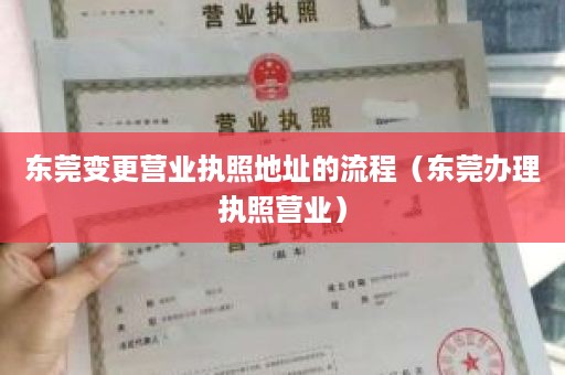 东莞变更营业执照地址的流程（东莞办理执照营业）