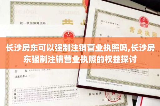长沙房东可以强制注销营业执照吗,长沙房东强制注销营业执照的权益探讨